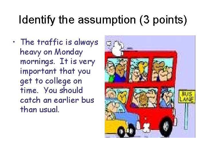 Identify the assumption (3 points) • The traffic is always heavy on Monday mornings.