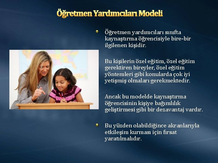 Öğretmen Yardımcıları Modeli Öğretmen yardımcıları sınıfta kaynaştırma öğrencisiyle bire-bir ilgilenen kişidir. Bu kişilerin özel