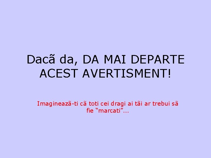 Dacã da, DA MAI DEPARTE ACEST AVERTISMENT! Imagineazã-ti cã toti cei dragi ai tãi