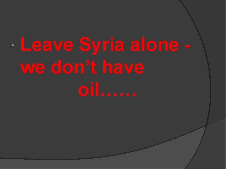  Leave Syria alone we don’t have oil…… 