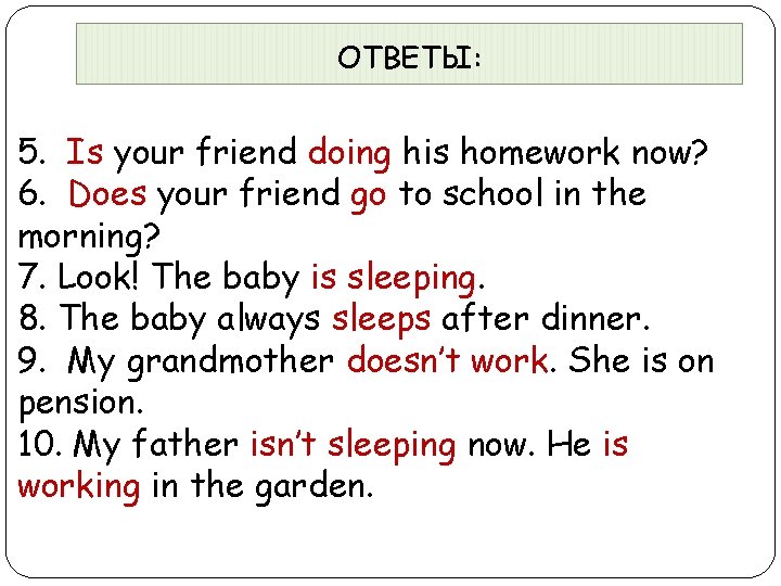 ОТВЕТЫ: 5. Is your friend doing his homework now? 6. Does your friend go