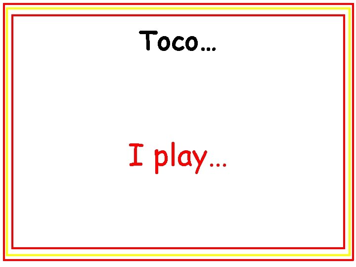 Toco… I play… 