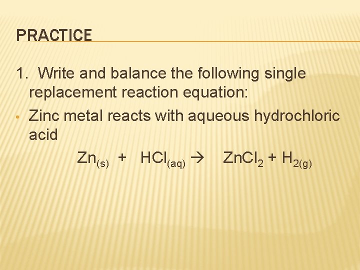 PRACTICE 1. Write and balance the following single replacement reaction equation: • Zinc metal