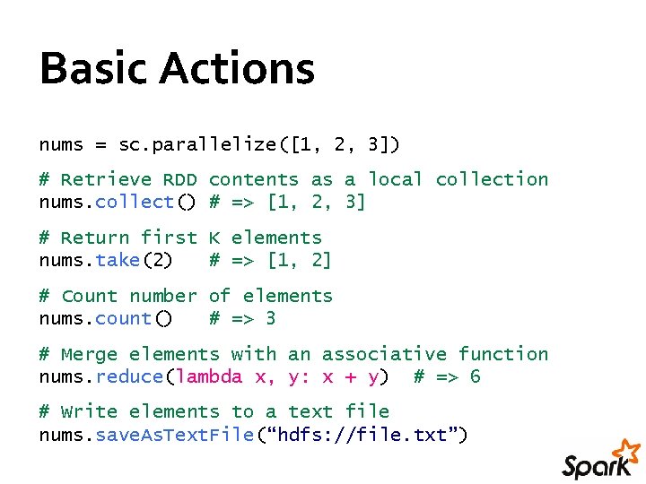 Basic Actions nums = sc. parallelize([1, 2, 3]) # Retrieve RDD contents as a