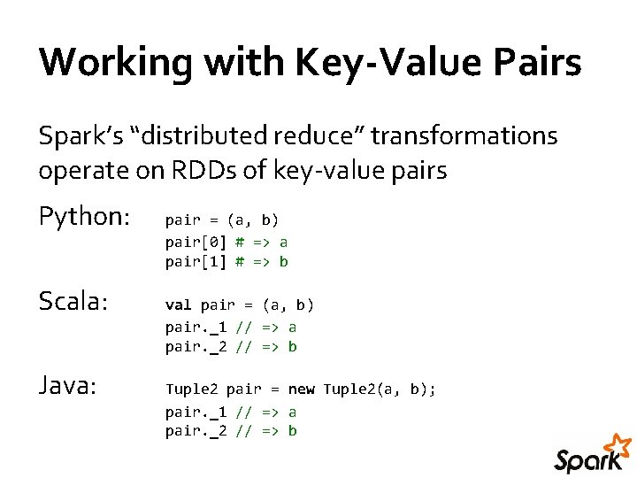 Working with Key-Value Pairs Spark’s “distributed reduce” transformations operate on RDDs of key-value pairs Working with Key-Value Pairs Spark’s “distributed reduce” transformations operate on RDDs of key-value pairs