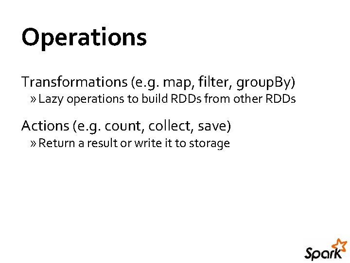 Operations Transformations (e. g. map, filter, group. By) » Lazy operations to build RDDs Operations Transformations (e. g. map, filter, group. By) » Lazy operations to build RDDs