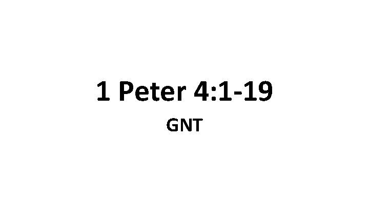 1 Peter 4: 1 -19 GNT 1 Peter 4: 1 -19 GNT