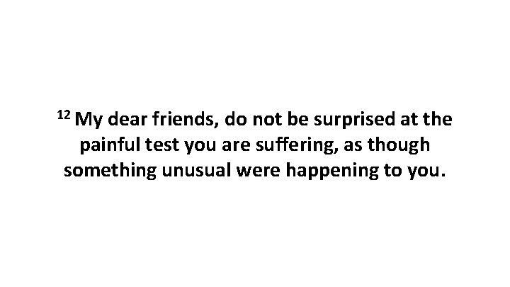 12 My dear friends, do not be surprised at the painful test you are 12 My dear friends, do not be surprised at the painful test you are