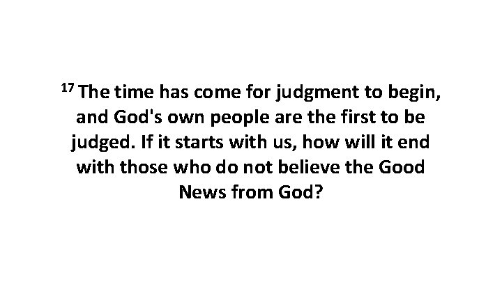 17 The time has come for judgment to begin, and God's own people are 17 The time has come for judgment to begin, and God's own people are