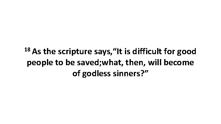 18 As the scripture says, “It is difficult for good people to be saved; 18 As the scripture says, “It is difficult for good people to be saved;