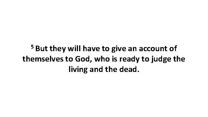 5 But they will have to give an account of themselves to God, who 5 But they will have to give an account of themselves to God, who