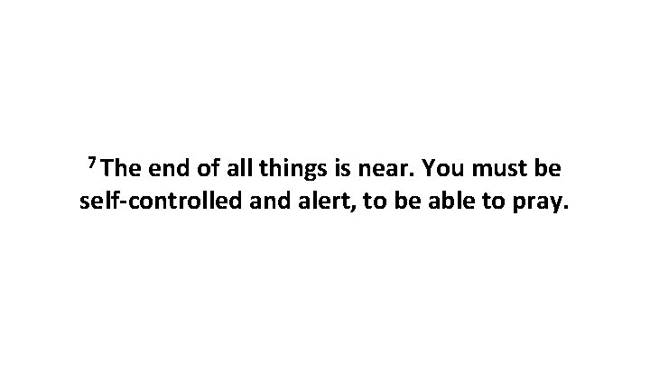 7 The end of all things is near. You must be self-controlled and alert, 7 The end of all things is near. You must be self-controlled and alert,