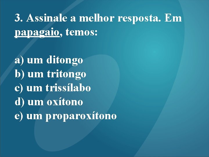 3. Assinale a melhor resposta. Em papagaio, temos: a) um ditongo b) um tritongo