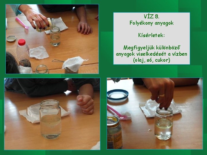 VÍZ 8. Folyékony anyagok Kísérletek: Megfigyeljük különböző anyagok viselkedését a vízben (olaj, só, cukor)