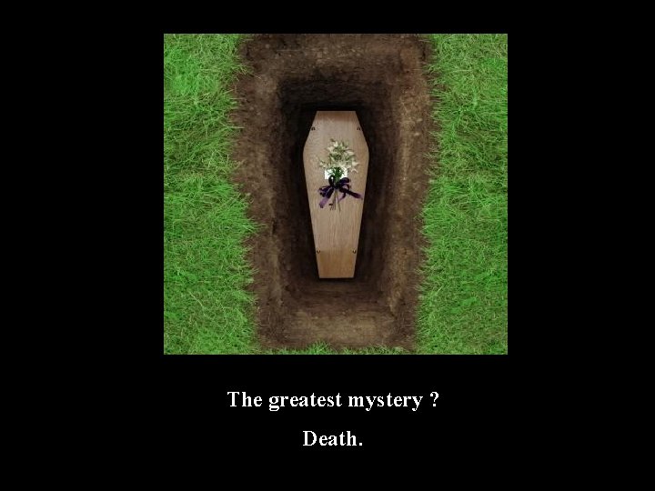 The greatest mystery ? Death. 