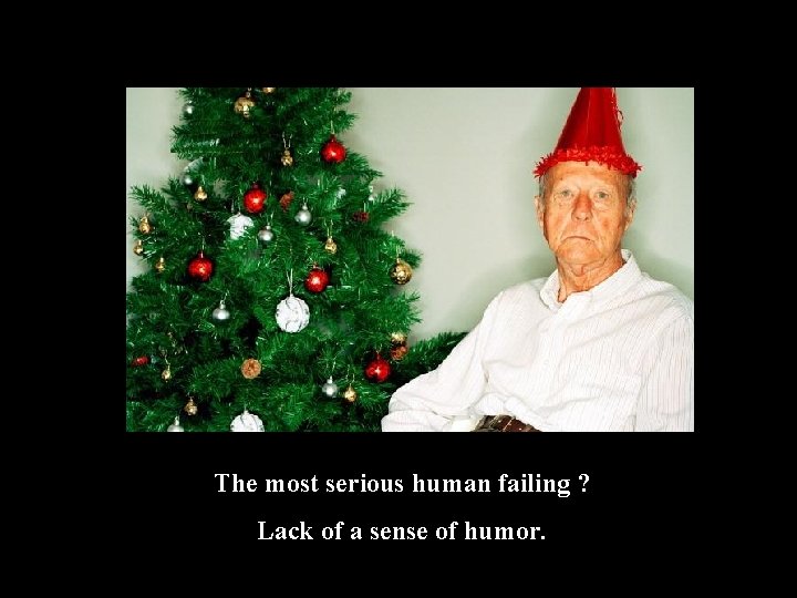 The most serious human failing ? Lack of a sense of humor. 