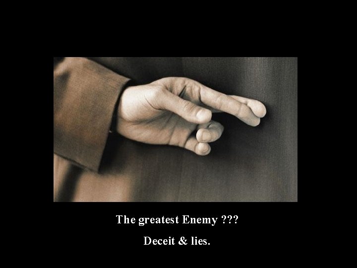 The greatest Enemy ? ? ? Deceit & lies. 