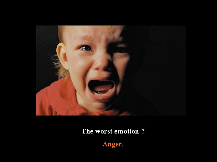 The worst emotion ? Anger. 
