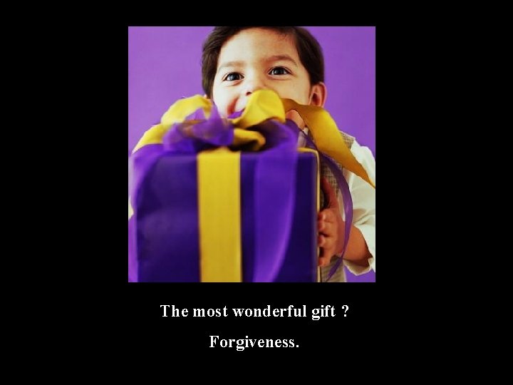 The most wonderful gift ? Forgiveness. 