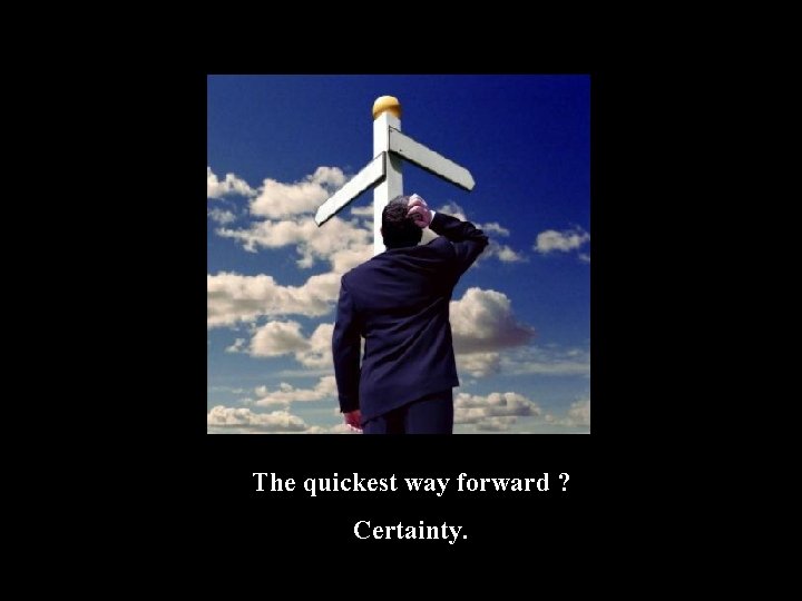 The quickest way forward ? Certainty. 