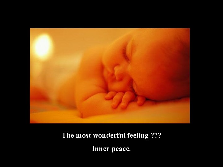 The most wonderful feeling ? ? ? Inner peace. 