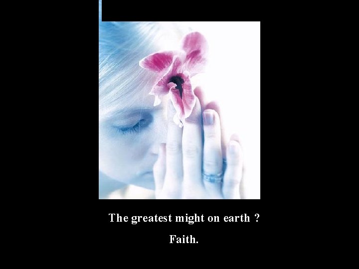 The greatest might on earth ? Faith. 