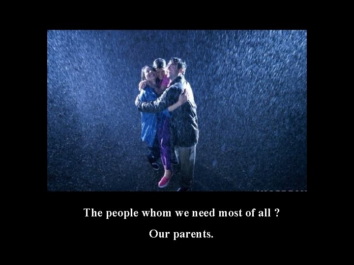 The people whom we need most of all ? Our parents. 