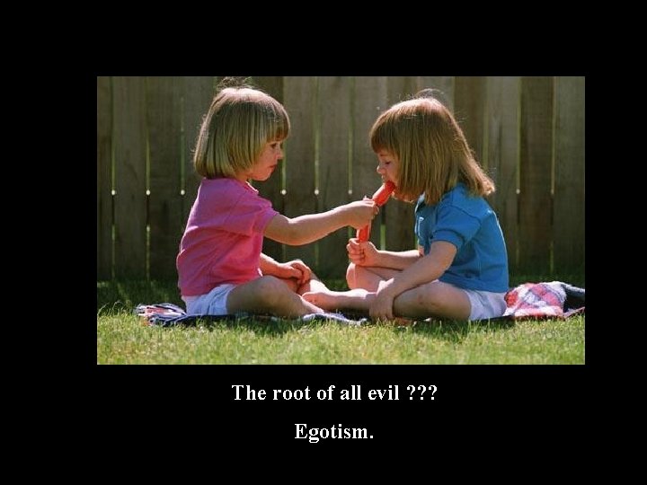 The root of all evil ? ? ? Egotism. 