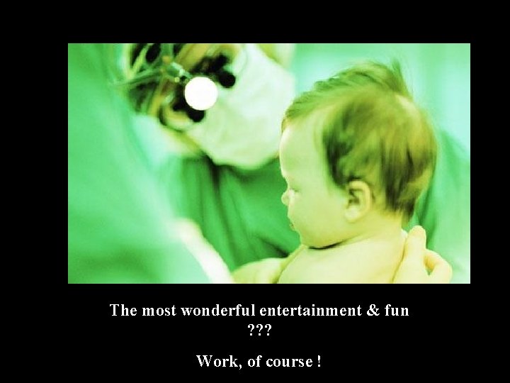 The most wonderful entertainment & fun ? ? ? Work, of course ! 