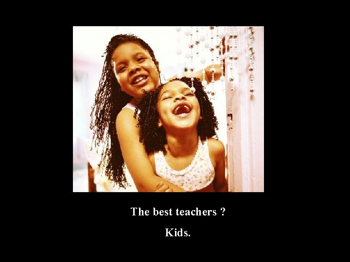 The best teachers ? Kids. 