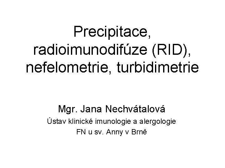 Precipitace, radioimunodifúze (RID), nefelometrie, turbidimetrie Mgr. Jana Nechvátalová Ústav klinické imunologie a alergologie FN