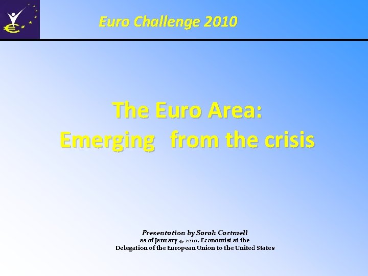 Euro Challenge 2010 The Euro Area: Emerging from the crisis Presentation by Sarah Cartmell