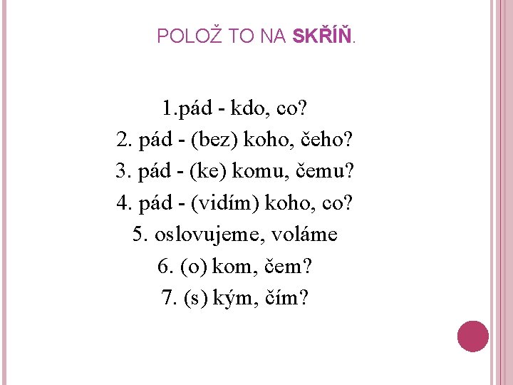 POLOŽ TO NA SKŘÍŇ. 1. pád - kdo, co? 2. pád - (bez) koho,