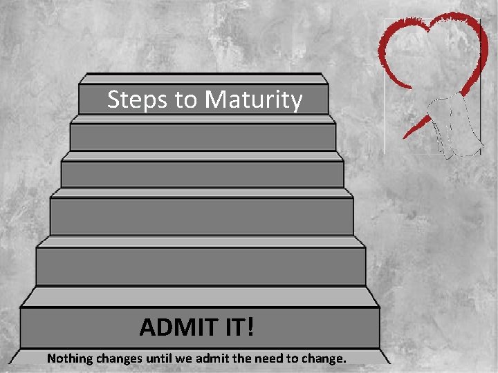Steps to Maturity ADMIT IT! Nothing changes until we admit the need to change.