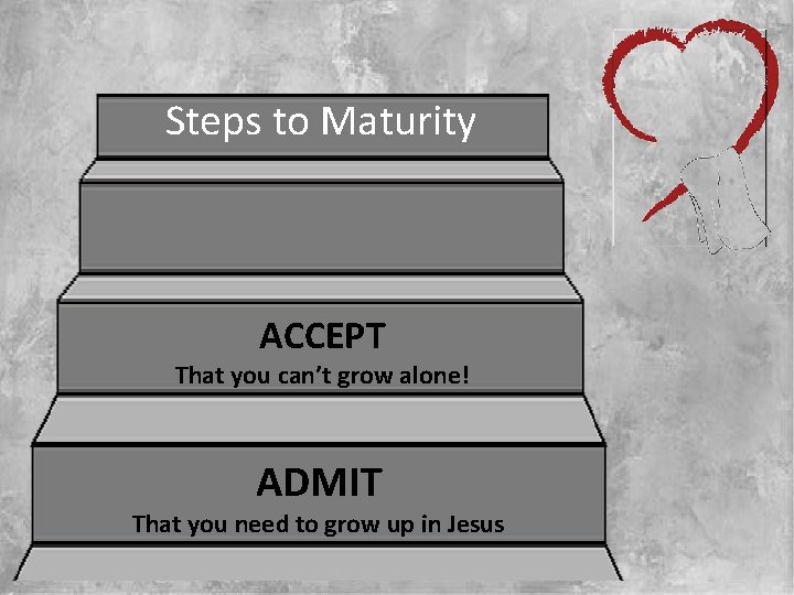 Steps to Maturity ACCEPT That you can’t grow alone! ADMIT That you need to