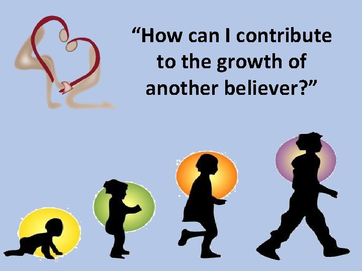 “How can I contribute to the growth of another believer? ” 