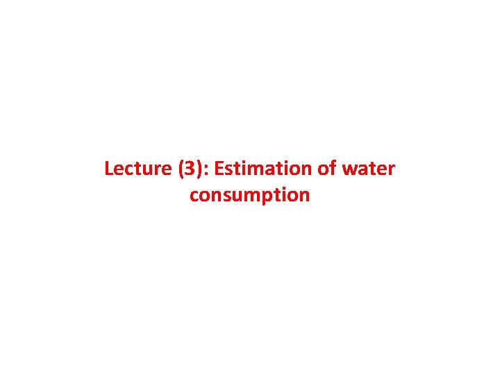 Lecture (3): Estimation of water consumption Lecture (3): Estimation of water consumption