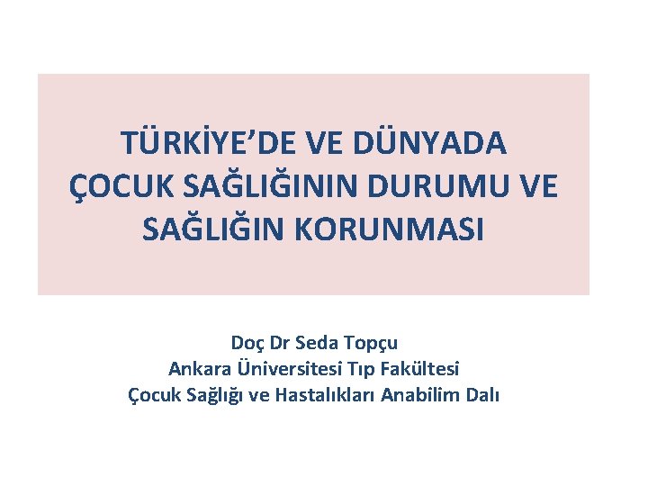 TÜRKİYE’DE VE DÜNYADA ÇOCUK SAĞLIĞININ DURUMU VE SAĞLIĞIN KORUNMASI Doç Dr Seda Topçu Ankara