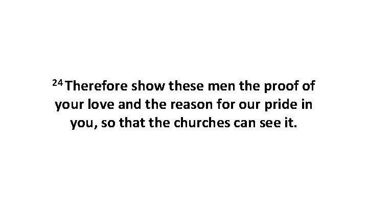 24 Therefore show these men the proof of your love and the reason for