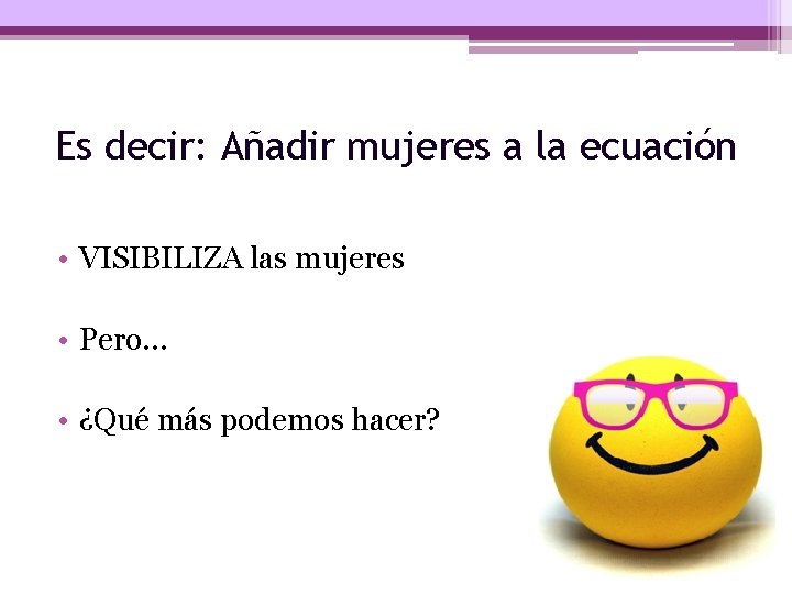 Es decir: Añadir mujeres a la ecuación • VISIBILIZA las mujeres • Pero… •