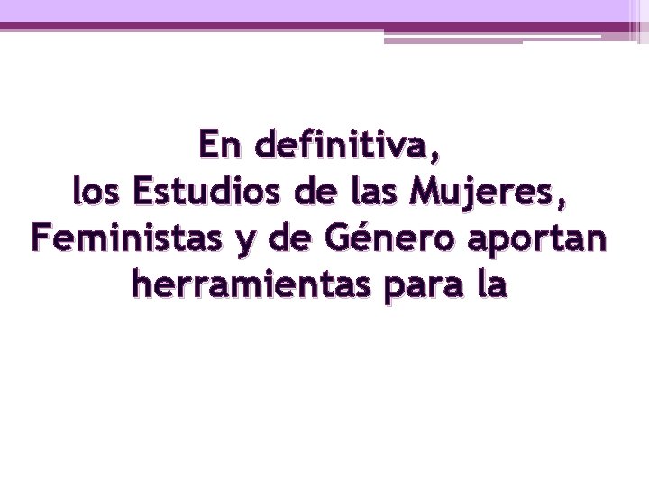En definitiva, los Estudios de las Mujeres, Feministas y de Género aportan herramientas para