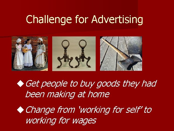 Challenge for Advertising u. Get people to buy goods they had been making at