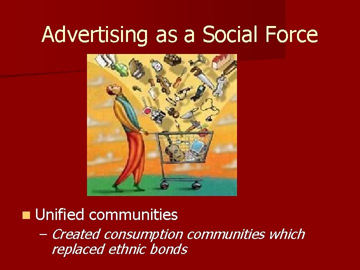 Advertising as a Social Force n Unified communities – Created consumption communities which replaced