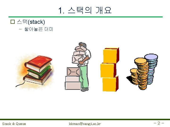 1. 스택의 개요 o 스택(stack) ~ 쌓아놓은 더미 Stack & Queue kkman@sangji. ac. kr