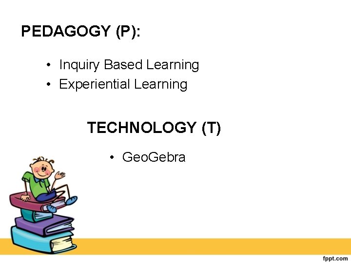 PEDAGOGY (P): • Inquiry Based Learning • Experiential Learning TECHNOLOGY (T) • Geo. Gebra