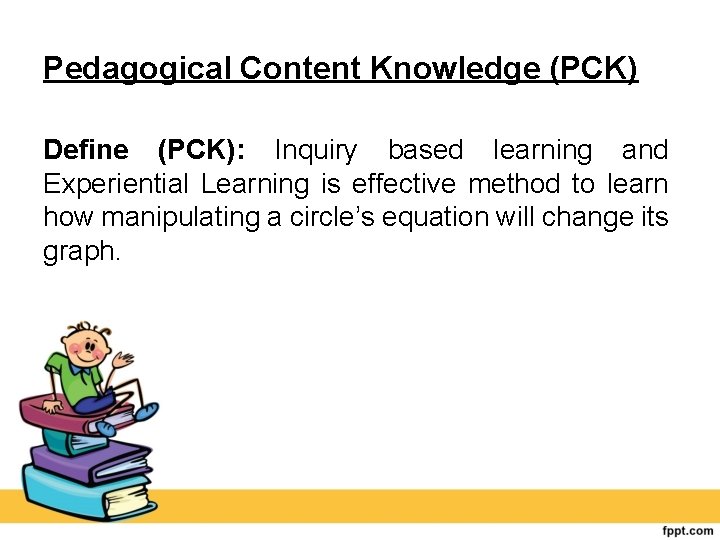 Pedagogical Content Knowledge (PCK) Define (PCK): Inquiry based learning and Experiential Learning is effective
