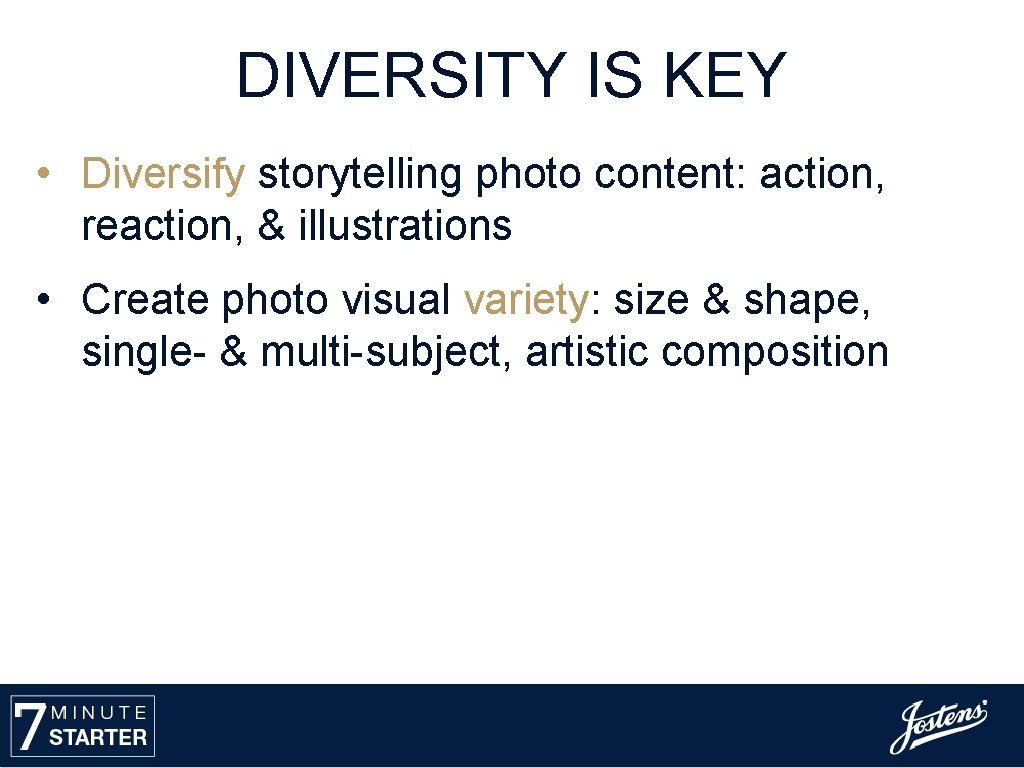 DIVERSITY IS KEY • Diversify storytelling photo content: action, reaction, & illustrations • Create