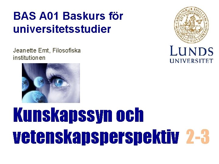 BAS A 01 Baskurs för universitetsstudier Jeanette Emt, Filosofiska institutionen Kunskapssyn och vetenskapsperspektiv 2