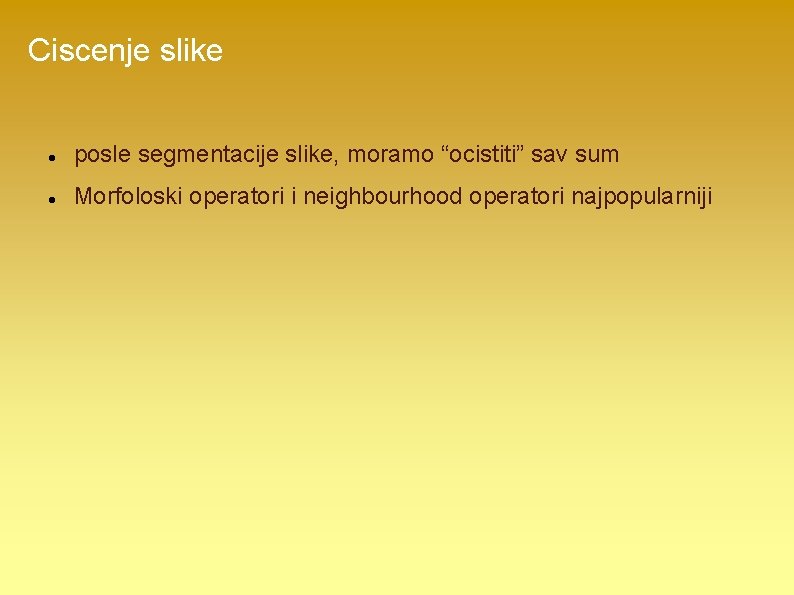 Ciscenje slike posle segmentacije slike, moramo “ocistiti” sav sum Morfoloski operatori i neighbourhood operatori