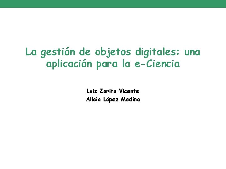 La gestión de objetos digitales: una aplicación para la e-Ciencia Luis Zorita Vicente Alicia